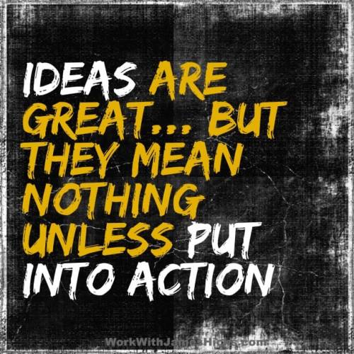 Ideas Are Great But Are Meaningless Unless Put Into Action